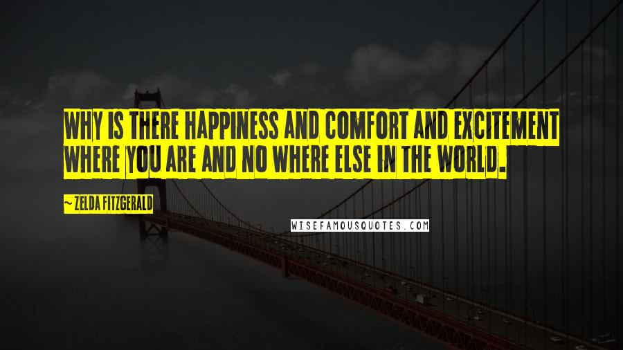 Zelda Fitzgerald Quotes: Why is there happiness and comfort and excitement where you are and no where else in the world.