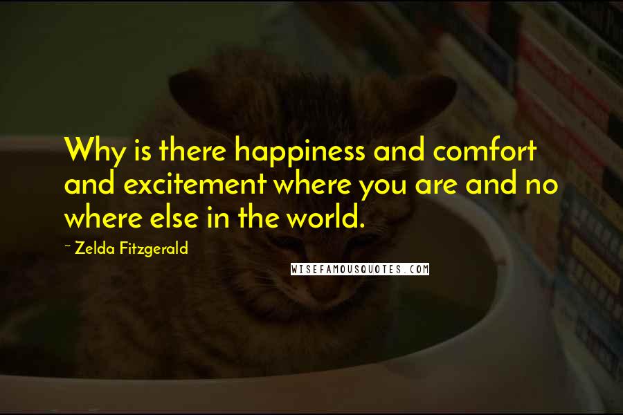 Zelda Fitzgerald Quotes: Why is there happiness and comfort and excitement where you are and no where else in the world.