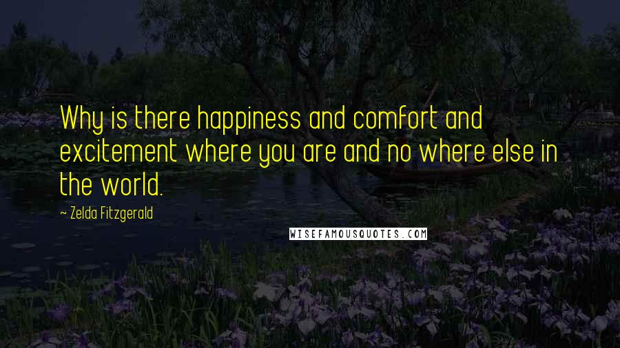 Zelda Fitzgerald Quotes: Why is there happiness and comfort and excitement where you are and no where else in the world.