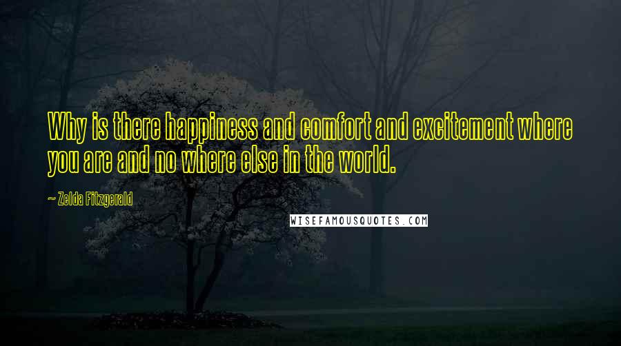 Zelda Fitzgerald Quotes: Why is there happiness and comfort and excitement where you are and no where else in the world.