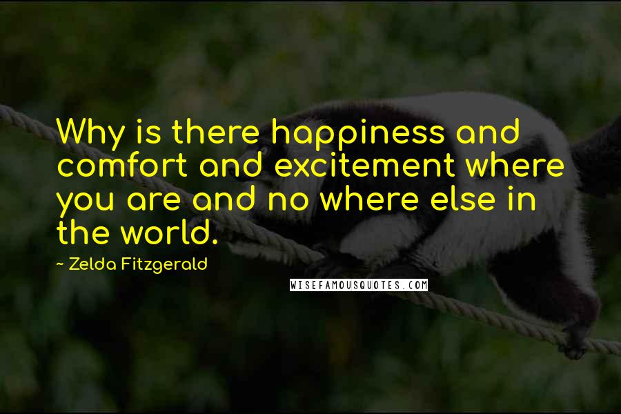 Zelda Fitzgerald Quotes: Why is there happiness and comfort and excitement where you are and no where else in the world.