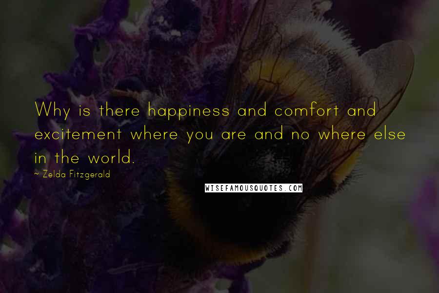 Zelda Fitzgerald Quotes: Why is there happiness and comfort and excitement where you are and no where else in the world.