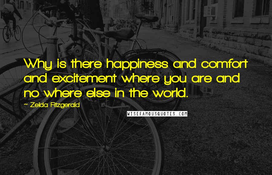 Zelda Fitzgerald Quotes: Why is there happiness and comfort and excitement where you are and no where else in the world.