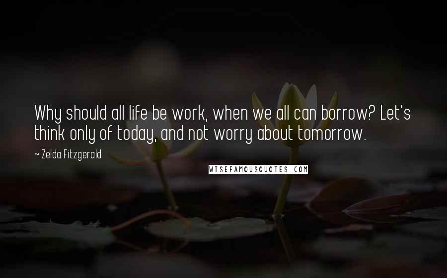 Zelda Fitzgerald Quotes: Why should all life be work, when we all can borrow? Let's think only of today, and not worry about tomorrow.