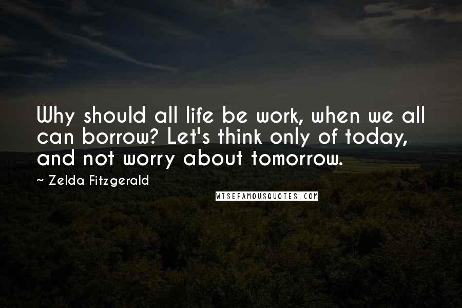 Zelda Fitzgerald Quotes: Why should all life be work, when we all can borrow? Let's think only of today, and not worry about tomorrow.