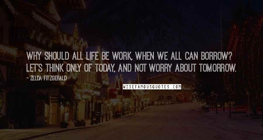 Zelda Fitzgerald Quotes: Why should all life be work, when we all can borrow? Let's think only of today, and not worry about tomorrow.