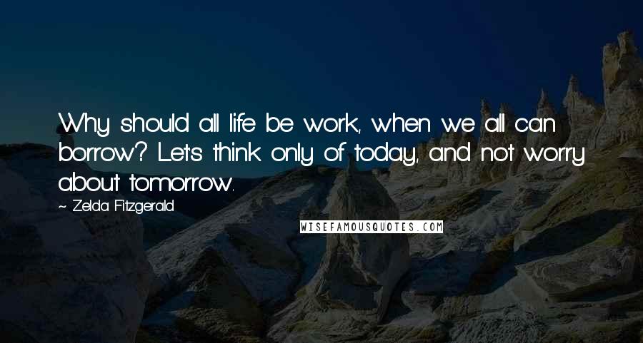 Zelda Fitzgerald Quotes: Why should all life be work, when we all can borrow? Let's think only of today, and not worry about tomorrow.