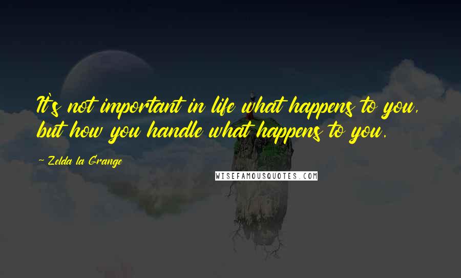 Zelda La Grange Quotes: It's not important in life what happens to you, but how you handle what happens to you.