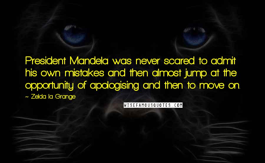 Zelda La Grange Quotes: President Mandela was never scared to admit his own mistakes and then almost jump at the opportunity of apologising and then to move on.