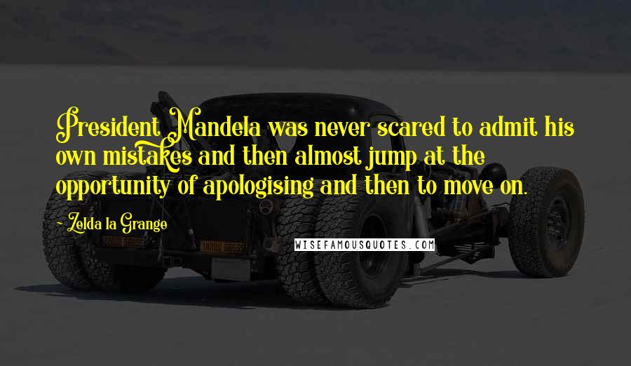 Zelda La Grange Quotes: President Mandela was never scared to admit his own mistakes and then almost jump at the opportunity of apologising and then to move on.