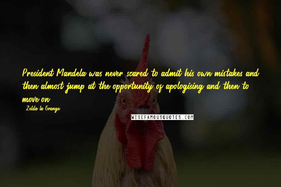 Zelda La Grange Quotes: President Mandela was never scared to admit his own mistakes and then almost jump at the opportunity of apologising and then to move on.