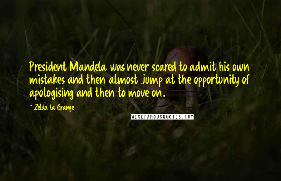 Zelda La Grange Quotes: President Mandela was never scared to admit his own mistakes and then almost jump at the opportunity of apologising and then to move on.