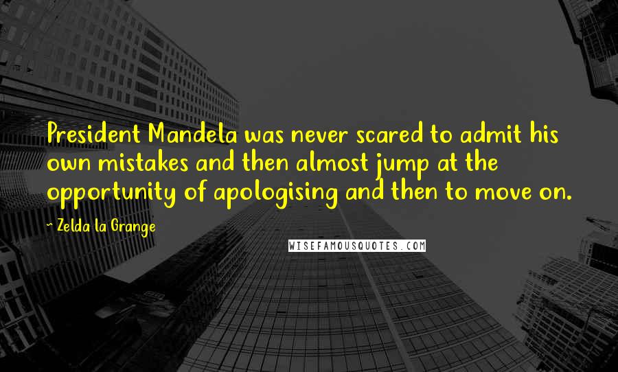 Zelda La Grange Quotes: President Mandela was never scared to admit his own mistakes and then almost jump at the opportunity of apologising and then to move on.