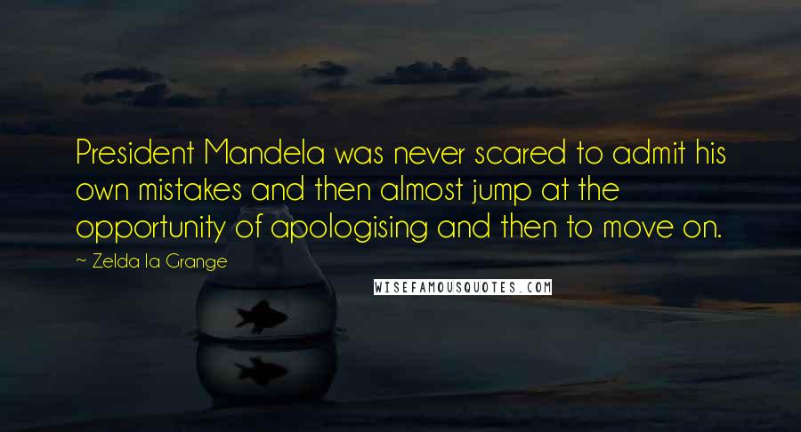 Zelda La Grange Quotes: President Mandela was never scared to admit his own mistakes and then almost jump at the opportunity of apologising and then to move on.