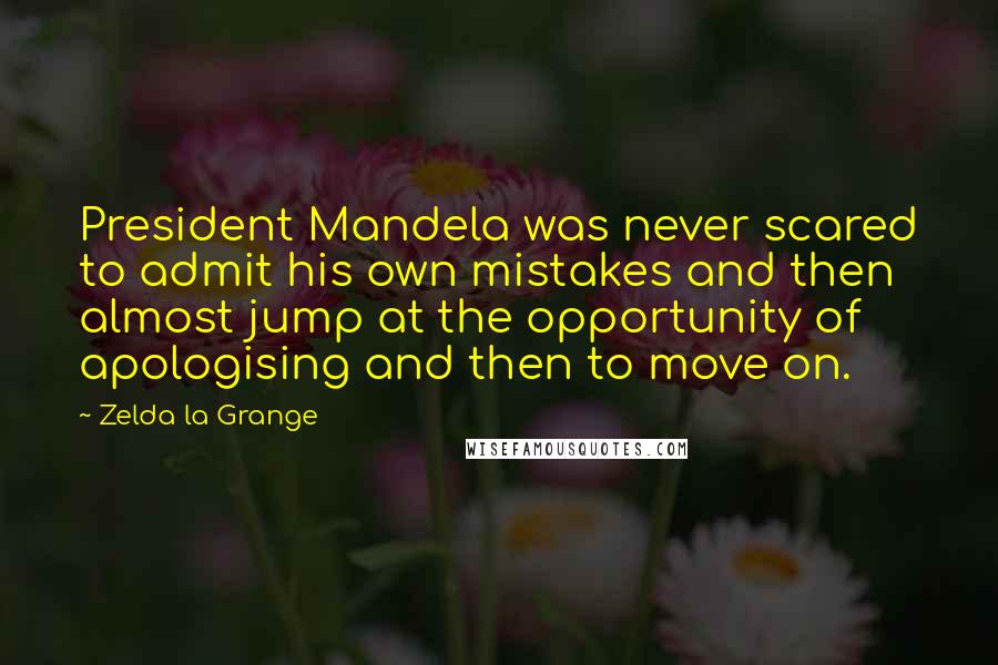 Zelda La Grange Quotes: President Mandela was never scared to admit his own mistakes and then almost jump at the opportunity of apologising and then to move on.