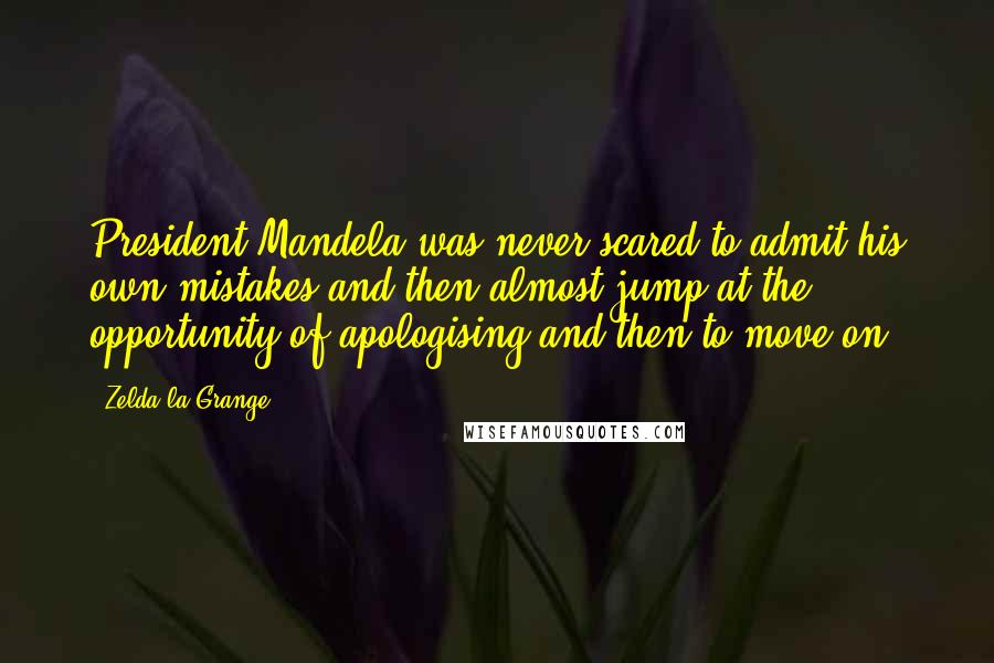 Zelda La Grange Quotes: President Mandela was never scared to admit his own mistakes and then almost jump at the opportunity of apologising and then to move on.