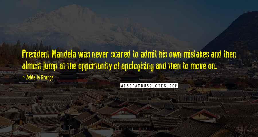 Zelda La Grange Quotes: President Mandela was never scared to admit his own mistakes and then almost jump at the opportunity of apologising and then to move on.