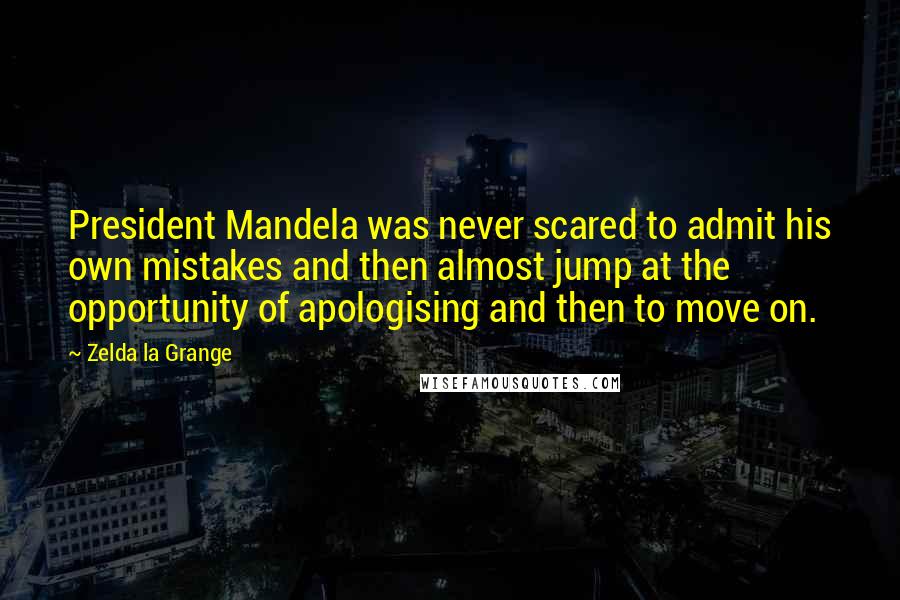 Zelda La Grange Quotes: President Mandela was never scared to admit his own mistakes and then almost jump at the opportunity of apologising and then to move on.