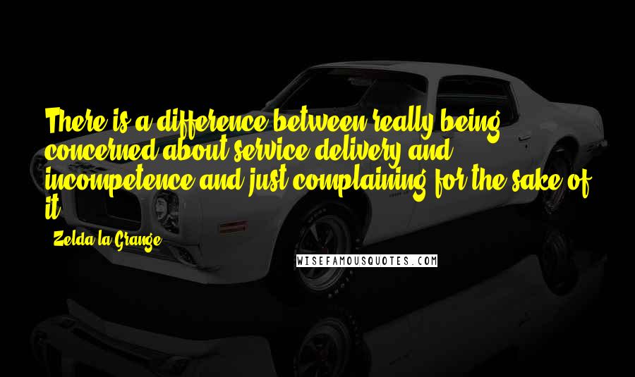 Zelda La Grange Quotes: There is a difference between really being concerned about service delivery and incompetence and just complaining for the sake of it.