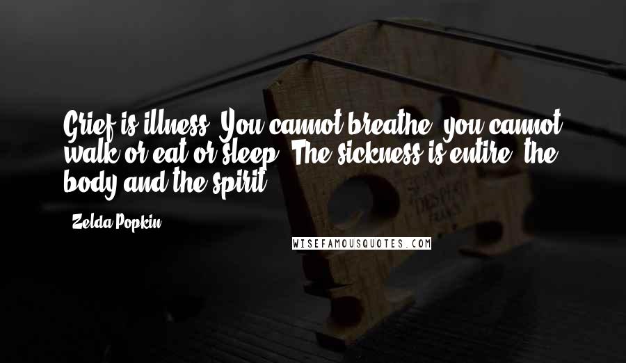Zelda Popkin Quotes: Grief is illness. You cannot breathe; you cannot walk or eat or sleep. The sickness is entire, the body and the spirit.