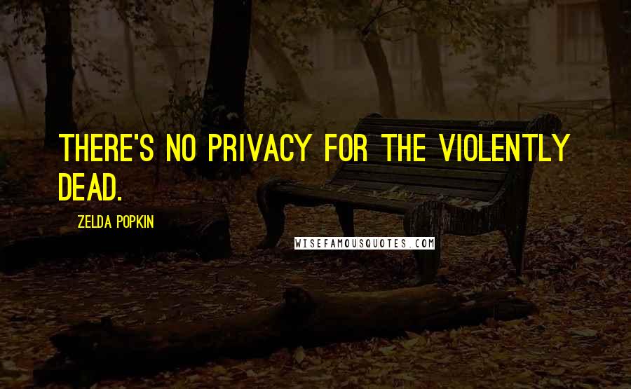 Zelda Popkin Quotes: There's no privacy for the violently dead.