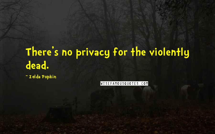 Zelda Popkin Quotes: There's no privacy for the violently dead.