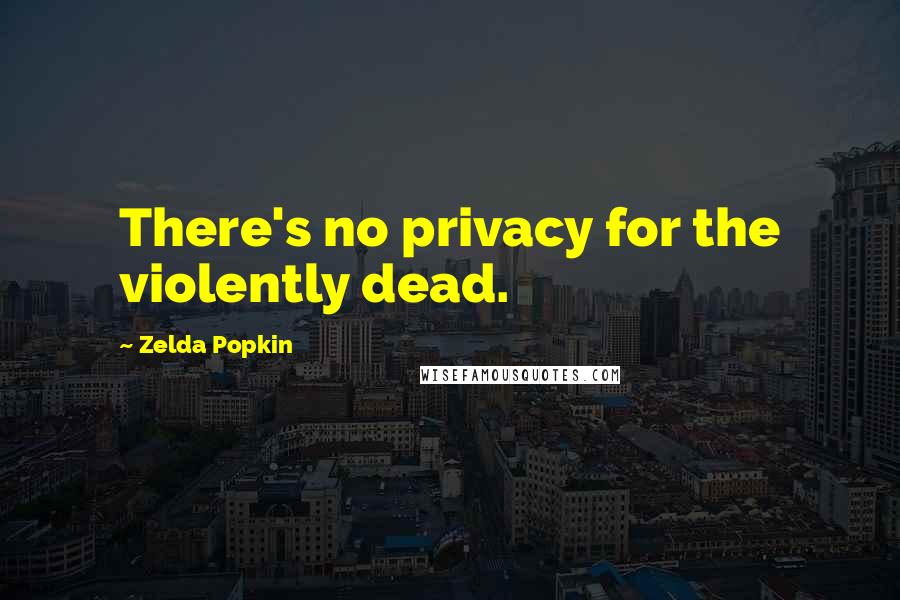 Zelda Popkin Quotes: There's no privacy for the violently dead.