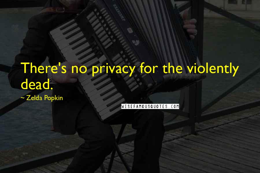 Zelda Popkin Quotes: There's no privacy for the violently dead.