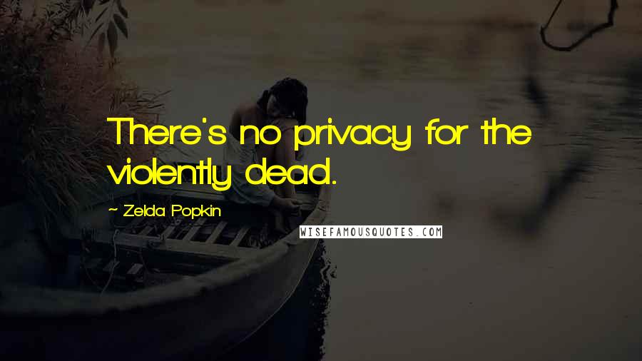 Zelda Popkin Quotes: There's no privacy for the violently dead.