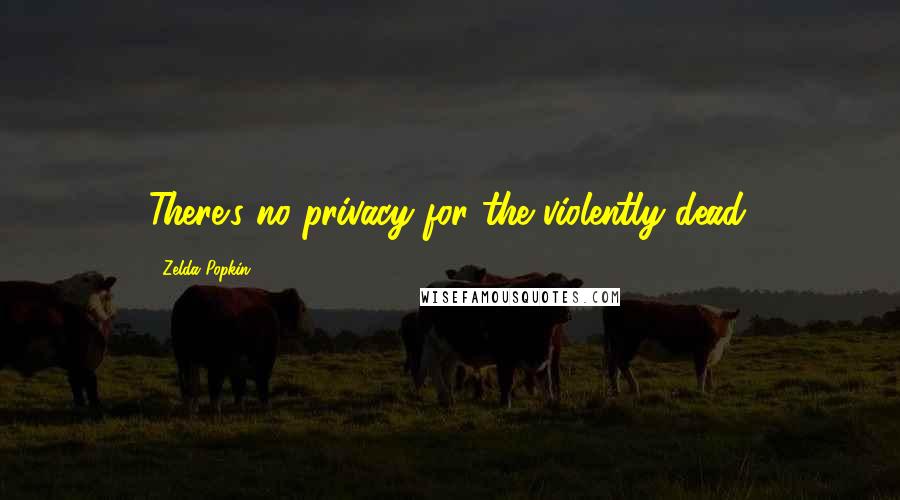 Zelda Popkin Quotes: There's no privacy for the violently dead.