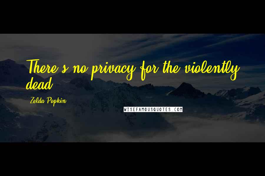 Zelda Popkin Quotes: There's no privacy for the violently dead.