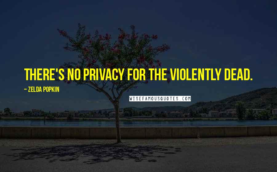 Zelda Popkin Quotes: There's no privacy for the violently dead.