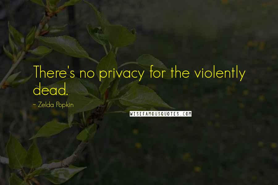 Zelda Popkin Quotes: There's no privacy for the violently dead.