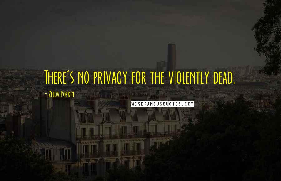 Zelda Popkin Quotes: There's no privacy for the violently dead.