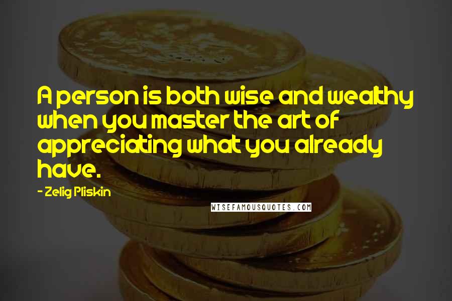 Zelig Pliskin Quotes: A person is both wise and wealthy when you master the art of appreciating what you already have.