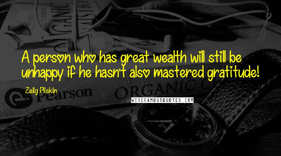 Zelig Pliskin Quotes: A person who has great wealth will still be unhappy if he hasn't also mastered gratitude!