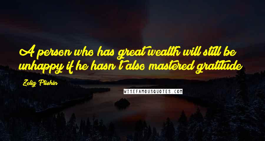 Zelig Pliskin Quotes: A person who has great wealth will still be unhappy if he hasn't also mastered gratitude!