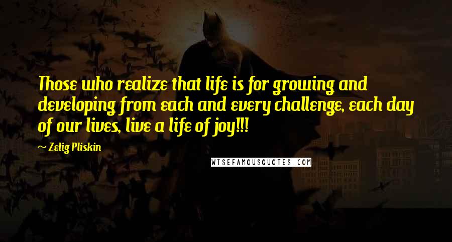 Zelig Pliskin Quotes: Those who realize that life is for growing and developing from each and every challenge, each day of our lives, live a life of joy!!!