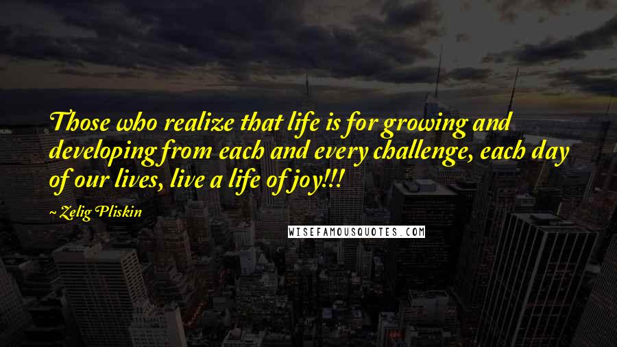 Zelig Pliskin Quotes: Those who realize that life is for growing and developing from each and every challenge, each day of our lives, live a life of joy!!!