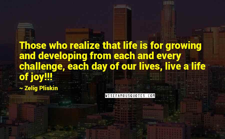 Zelig Pliskin Quotes: Those who realize that life is for growing and developing from each and every challenge, each day of our lives, live a life of joy!!!