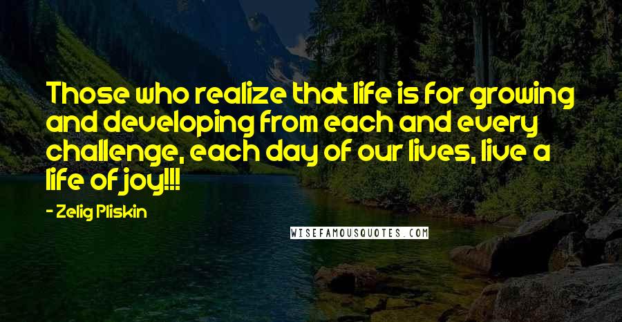 Zelig Pliskin Quotes: Those who realize that life is for growing and developing from each and every challenge, each day of our lives, live a life of joy!!!