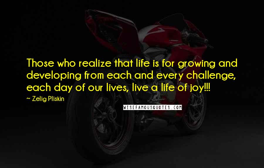 Zelig Pliskin Quotes: Those who realize that life is for growing and developing from each and every challenge, each day of our lives, live a life of joy!!!