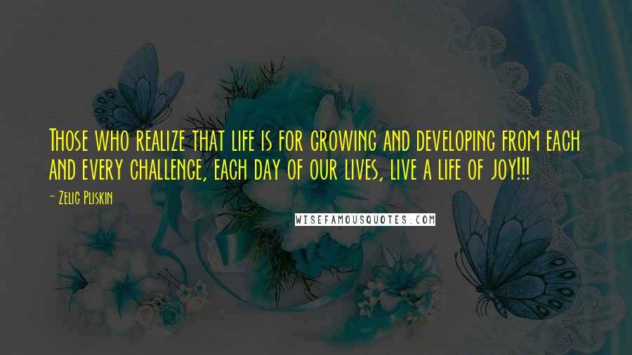 Zelig Pliskin Quotes: Those who realize that life is for growing and developing from each and every challenge, each day of our lives, live a life of joy!!!