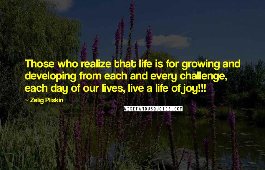 Zelig Pliskin Quotes: Those who realize that life is for growing and developing from each and every challenge, each day of our lives, live a life of joy!!!