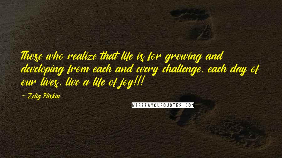 Zelig Pliskin Quotes: Those who realize that life is for growing and developing from each and every challenge, each day of our lives, live a life of joy!!!