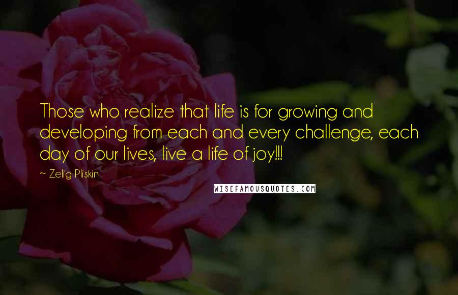 Zelig Pliskin Quotes: Those who realize that life is for growing and developing from each and every challenge, each day of our lives, live a life of joy!!!