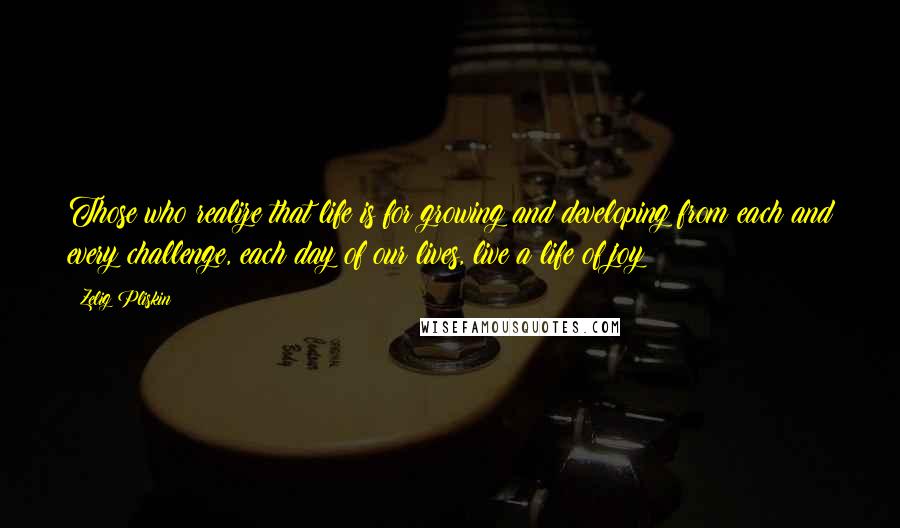 Zelig Pliskin Quotes: Those who realize that life is for growing and developing from each and every challenge, each day of our lives, live a life of joy!!!