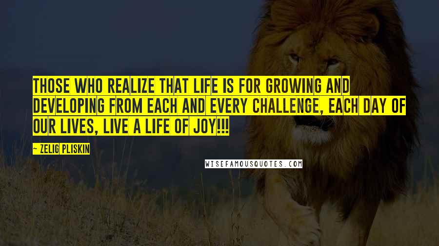 Zelig Pliskin Quotes: Those who realize that life is for growing and developing from each and every challenge, each day of our lives, live a life of joy!!!