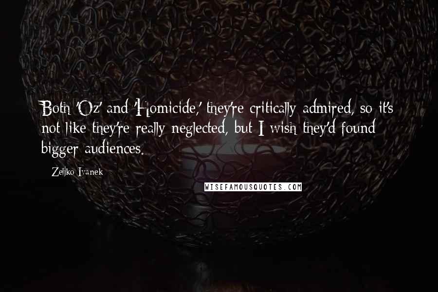 Zeljko Ivanek Quotes: Both 'Oz' and 'Homicide,' they're critically admired, so it's not like they're really neglected, but I wish they'd found bigger audiences.