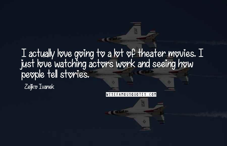 Zeljko Ivanek Quotes: I actually love going to a lot of theater movies. I just love watching actors work and seeing how people tell stories.